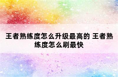 王者熟练度怎么升级最高的 王者熟练度怎么刷最快